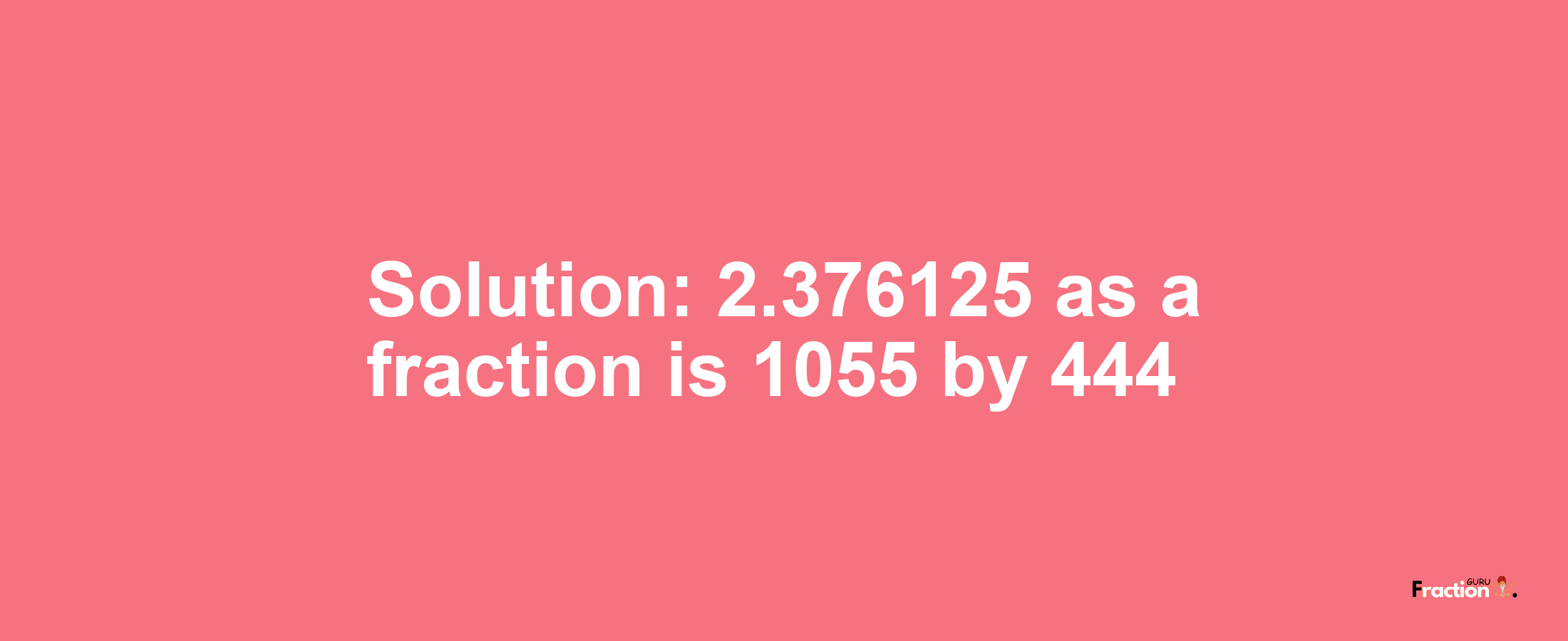 Solution:2.376125 as a fraction is 1055/444